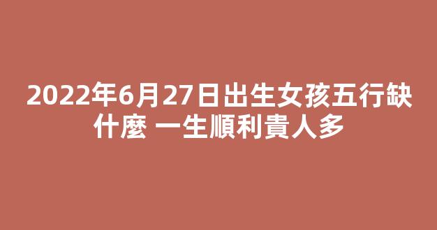 2022年6月27日出生女孩五行缺什麼 一生順利貴人多
